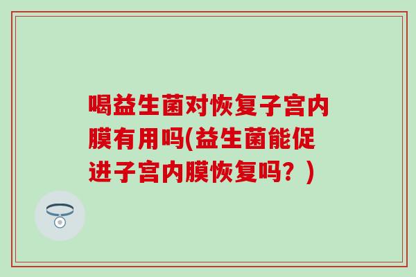 喝益生菌对恢复子宫内膜有用吗(益生菌能促进子宫内膜恢复吗？)
