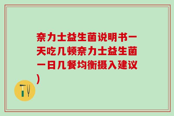 奈力士益生菌说明书一天吃几顿奈力士益生菌一日几餐均衡摄入建议)