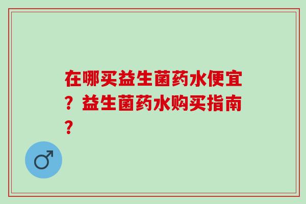 在哪买益生菌药水便宜？益生菌药水购买指南？