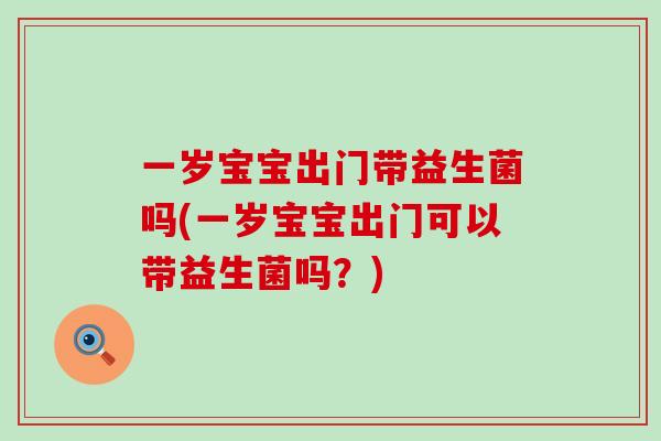 一岁宝宝出门带益生菌吗(一岁宝宝出门可以带益生菌吗？)