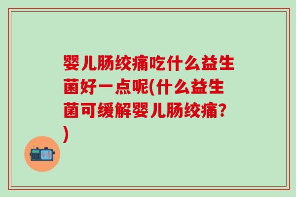 婴儿肠绞痛吃什么益生菌好一点呢(什么益生菌可缓解婴儿肠绞痛？)