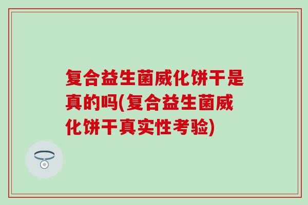 复合益生菌威化饼干是真的吗(复合益生菌威化饼干真实性考验)