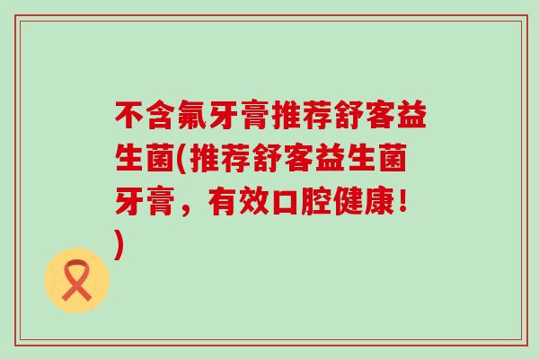 不含氟牙膏推荐舒客益生菌(推荐舒客益生菌牙膏,有效口腔健康!) 不含氟牙膏推荐舒客益生菌(推荐舒客益生菌牙膏,有效口腔健康!)