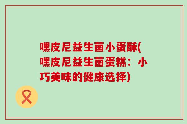 嘿皮尼益生菌小蛋酥(嘿皮尼益生菌蛋糕：小巧美味的健康选择)