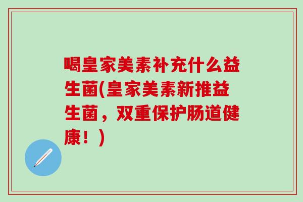 喝皇家美素补充什么益生菌(皇家美素新推益生菌，双重保护肠道健康！)