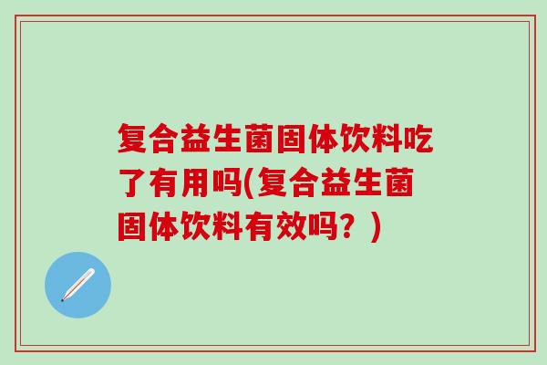 复合益生菌固体饮料吃了有用吗(复合益生菌固体饮料有效吗？)