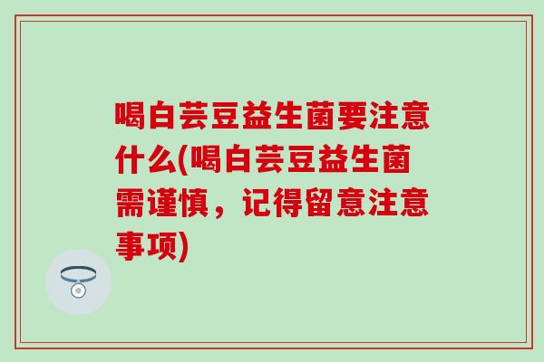 喝白芸豆益生菌要注意什么(喝白芸豆益生菌需谨慎，记得留意注意事项)