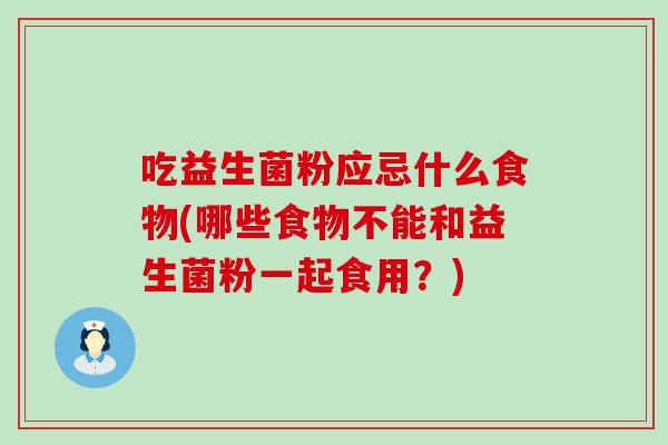 吃益生菌粉应忌什么食物(哪些食物不能和益生菌粉一起食用？)