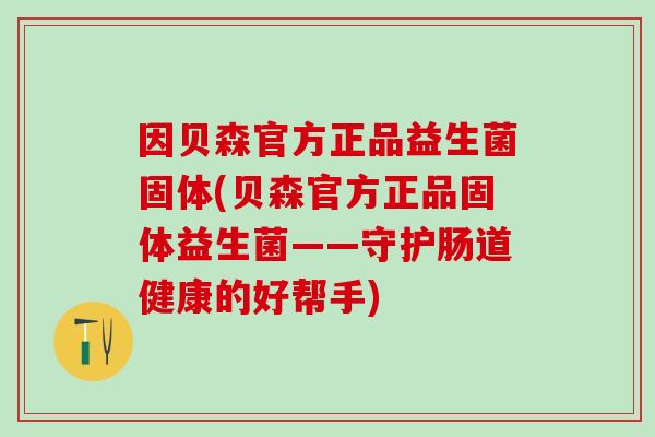 因贝森官方正品益生菌固体(贝森官方正品固体益生菌——守护肠道健康的好帮手) 因贝森官方正品益生菌固体(贝森官方正品固体益生菌——守护肠道健康的好帮手)