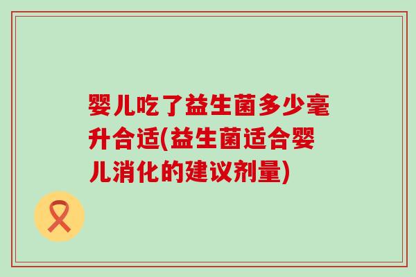 婴儿吃了益生菌多少毫升合适(益生菌适合婴儿消化的建议剂量) 婴儿吃了益生菌多少毫升合适(益生菌适合婴儿消化的建议剂量)
