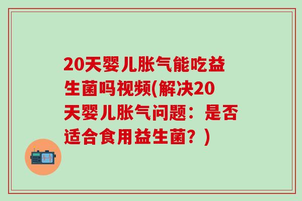 20天婴儿能吃益生菌吗视频(解决20天婴儿问题:是否适合食用益生菌?) 20天婴儿能吃益生菌吗视频(解决20天婴儿问题:是否适合食用益生菌?)