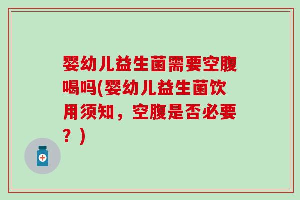 婴幼儿益生菌需要空腹喝吗(婴幼儿益生菌饮用须知，空腹是否必要？)