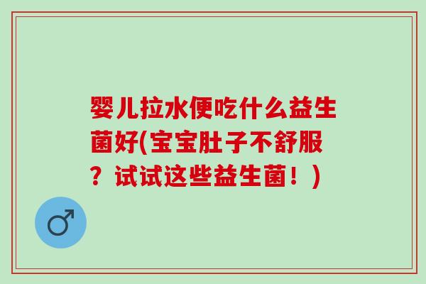 婴儿拉水便吃什么益生菌好(宝宝肚子不舒服？试试这些益生菌！)
