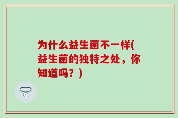 为什么益生菌不一样(益生菌的独特之处，你知道吗？)