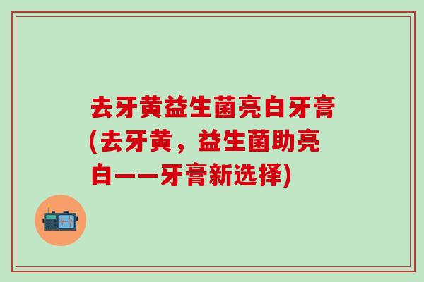 去牙黄益生菌亮白牙膏(去牙黄，益生菌助亮白——牙膏新选择)