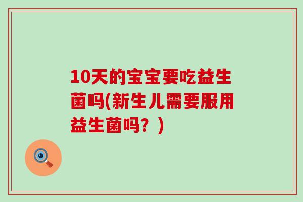 10天的宝宝要吃益生菌吗(新生儿需要服用益生菌吗？)