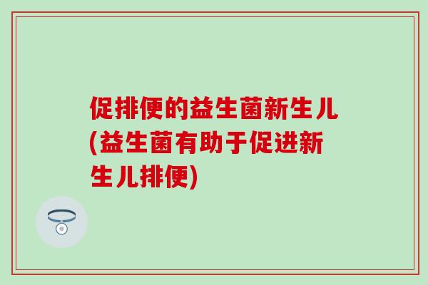 促排便的益生菌新生儿(益生菌有助于促进新生儿排便)