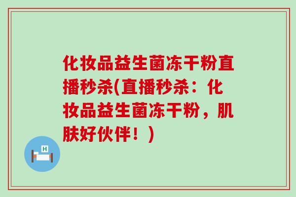 化妆品益生菌冻干粉直播秒杀(直播秒杀：化妆品益生菌冻干粉，好伙伴！)