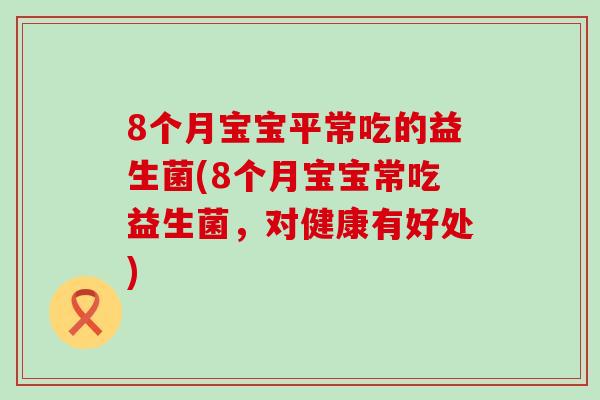 8个月宝宝平常吃的益生菌(8个月宝宝常吃益生菌，对健康有好处)