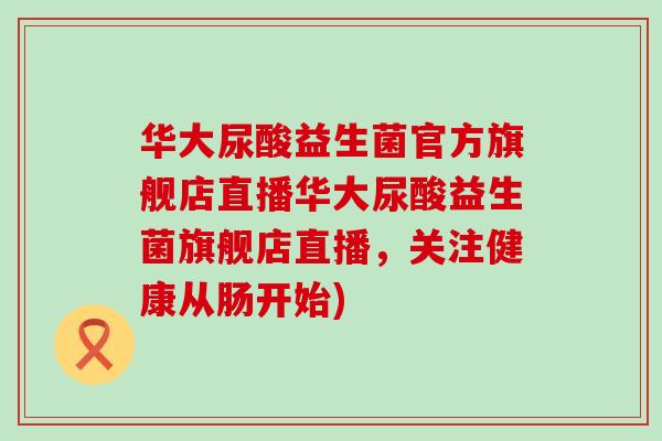 华大尿酸益生菌官方旗舰店直播华大尿酸益生菌旗舰店直播,关注健康从肠开始) 华大尿酸益生菌官方旗舰店直播华大尿酸益生菌旗舰店直播,关注健康从肠开始)