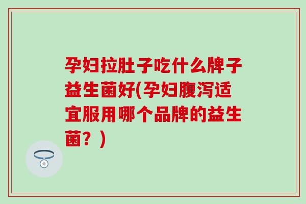 孕妇拉肚子吃什么牌子益生菌好(孕妇适宜服用哪个品牌的益生菌？)