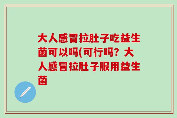 大人拉肚子吃益生菌可以吗(可行吗？大人拉肚子服用益生菌