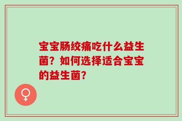 宝宝肠绞痛吃什么益生菌？如何选择适合宝宝的益生菌？