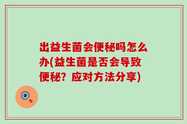 出益生菌会吗怎么办(益生菌是否会导致？应对方法分享)