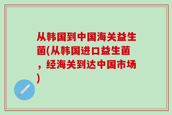 从韩国到中国海关益生菌(从韩国进口益生菌，经海关到达中国市场)