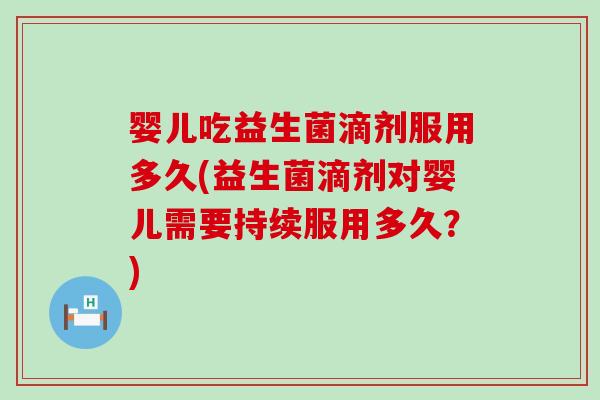 婴儿吃益生菌滴剂服用多久(益生菌滴剂对婴儿需要持续服用多久？)