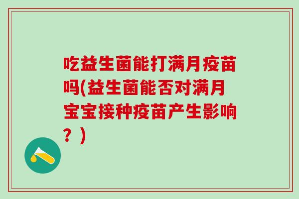 吃益生菌能打满月疫苗吗(益生菌能否对满月宝宝接种疫苗产生影响？)