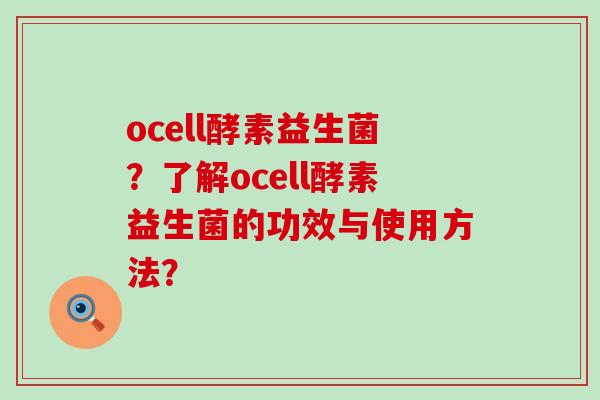 ocell酵素益生菌?了解ocell酵素益生菌的功效与使用方法? ocell酵素益生菌?了解ocell酵素益生菌的功效与使用方法?