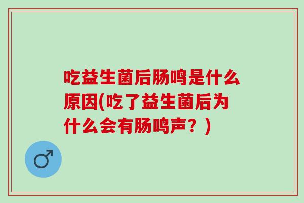 吃益生菌后肠鸣是什么原因(吃了益生菌后为什么会有肠鸣声?) 吃益生菌后肠鸣是什么原因(吃了益生菌后为什么会有肠鸣声?)