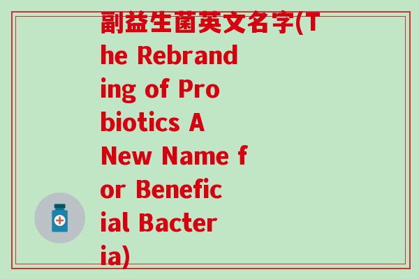 副益生菌英文名字(The Rebranding of Probiotics A New Name for Beneficial Bacteria)
