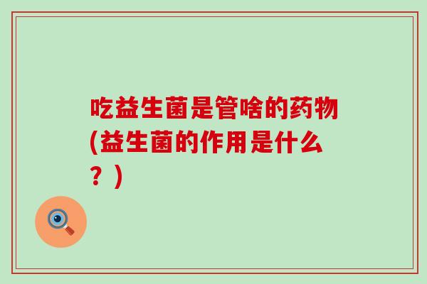 吃益生菌是管啥的(益生菌的作用是什么？)