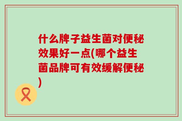 什么牌子益生菌对效果好一点(哪个益生菌品牌可有效缓解)