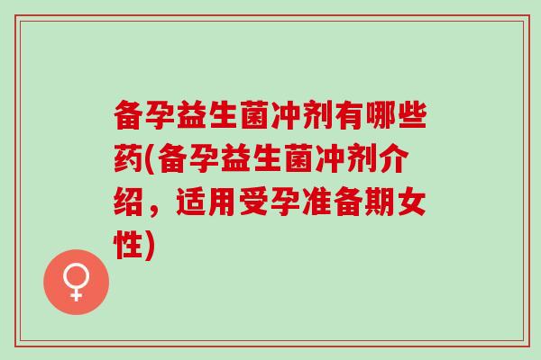 备孕益生菌冲剂有哪些药(备孕益生菌冲剂介绍，适用受孕准备期女性)