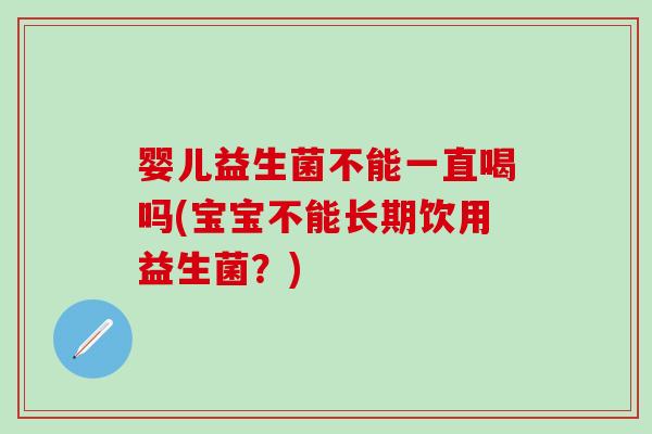 婴儿益生菌不能一直喝吗(宝宝不能长期饮用益生菌？)
