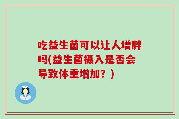 吃益生菌可以让人增胖吗(益生菌摄入是否会导致体重增加？)