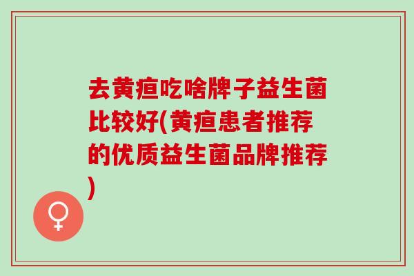 去黄疸吃啥牌子益生菌比较好(黄疸患者推荐的优质益生菌品牌推荐)