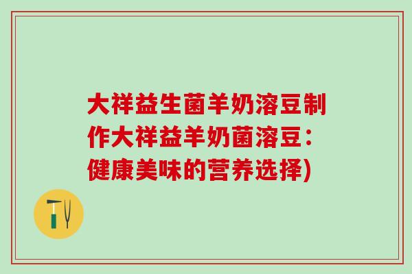 大祥益生菌羊奶溶豆制作大祥益羊奶菌溶豆：健康美味的营养选择)