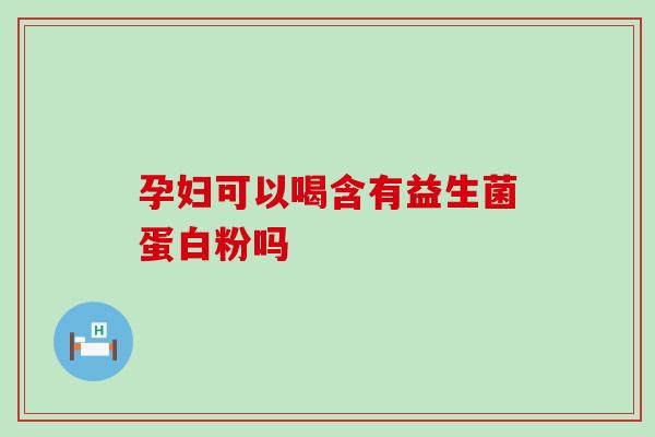 孕妇可以喝含有益生菌蛋白粉吗 孕妇可以喝含有益生菌蛋白粉吗