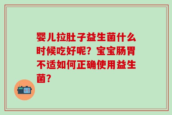 婴儿拉肚子益生菌什么时候吃好呢？宝宝肠胃不适如何正确使用益生菌？