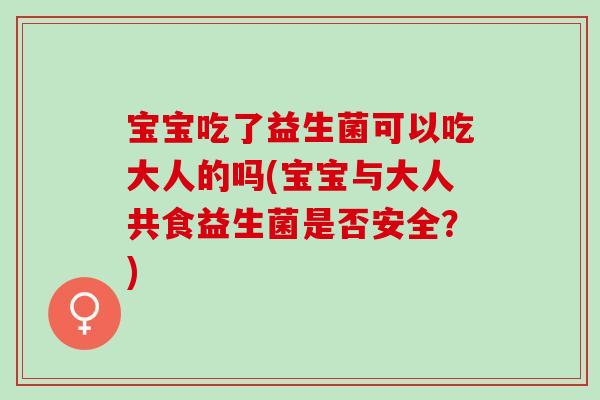 宝宝吃了益生菌可以吃大人的吗(宝宝与大人共食益生菌是否安全？)