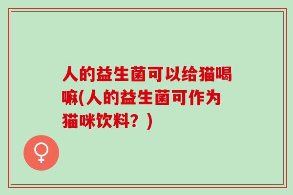 人的益生菌可以给猫喝嘛(人的益生菌可作为猫咪饮料？)