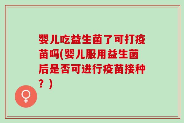 婴儿吃益生菌了可打疫苗吗(婴儿服用益生菌后是否可进行疫苗接种？)
