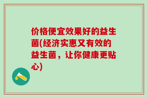 价格便宜效果好的益生菌(经济实惠又有效的益生菌，让你健康更贴心)