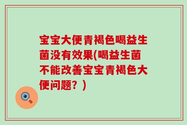 宝宝大便青褐色喝益生菌没有效果(喝益生菌不能改善宝宝青褐色大便问题？)
