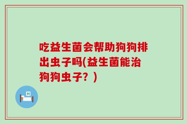 吃益生菌会帮助狗狗排出虫子吗(益生菌能狗狗虫子？)