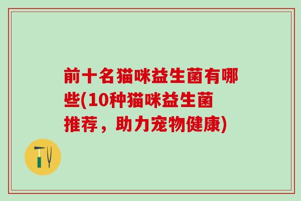 前十名猫咪益生菌有哪些(10种猫咪益生菌推荐，助力宠物健康)